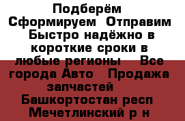 Подберём. Сформируем. Отправим. Быстро надёжно в короткие сроки в любые регионы. - Все города Авто » Продажа запчастей   . Башкортостан респ.,Мечетлинский р-н